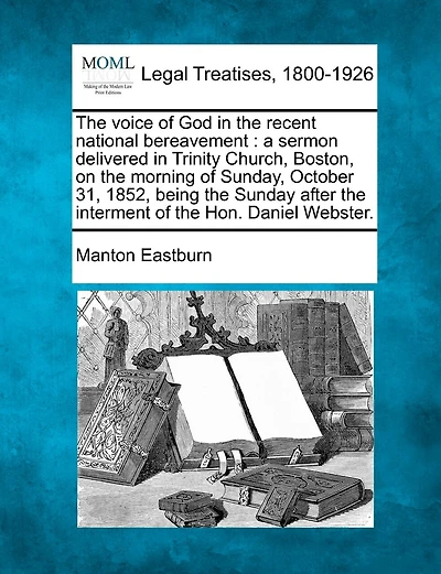 The Voice of God in the Recent National Bereavement: A Sermon Delivered in Trinity Church, Boston, on the Morning of Sunday, October 31, 1852, Being the Sunday After the Interment of the Hon. Daniel Webster.