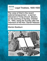 The Voice of God in the Recent National Bereavement: A Sermon Delivered in Trinity Church, Boston, on the Morning of Sunday, October 31, 1852, Being the Sunday After the Interment of the Hon. Daniel Webster.
