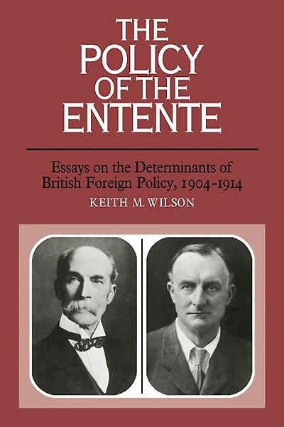 The Policy of the Entente: Essays on the Determinants of British Foreign Policy, 1904–1914