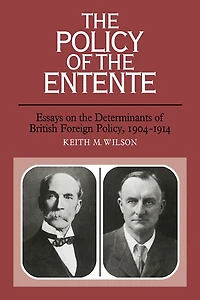 The Policy of the Entente: Essays on the Determinants of British Foreign Policy, 1904–1914
