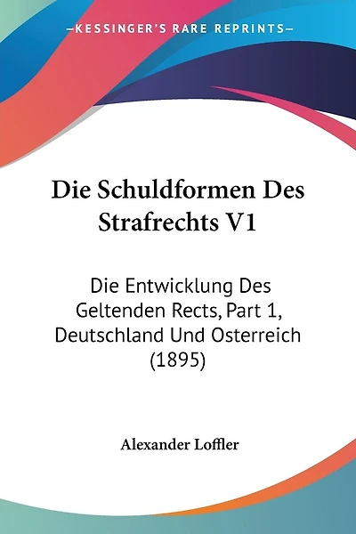 Die Schuldformen Des Strafrechts V1: Die Entwicklung Des Geltenden Rects, Part 1, Deutschland Und Osterreich (1895)