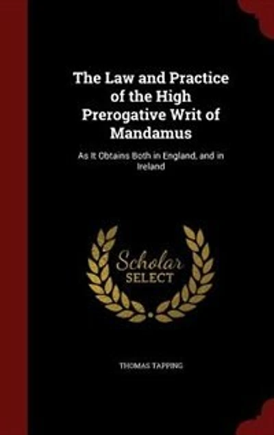 The Law and Practice of the High Prerogative Writ of Mandamus: As It Obtains Both in England, and in Ireland