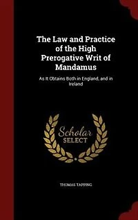 The Law and Practice of the High Prerogative Writ of Mandamus: As It Obtains Both in England, and in Ireland