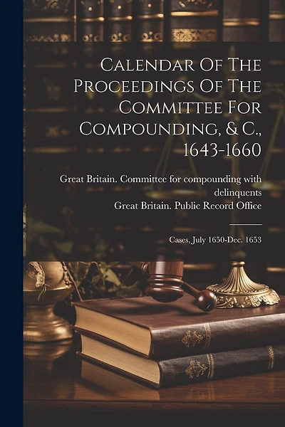 Calendar Of The Proceedings Of The Committee For Compounding, & C., 1643-1660: Cases, July 1650-dec. 1653