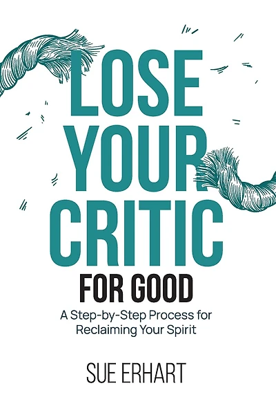 Lose Your Critic for Good: A Step-by-Step Process for Reclaiming Your Spirit.