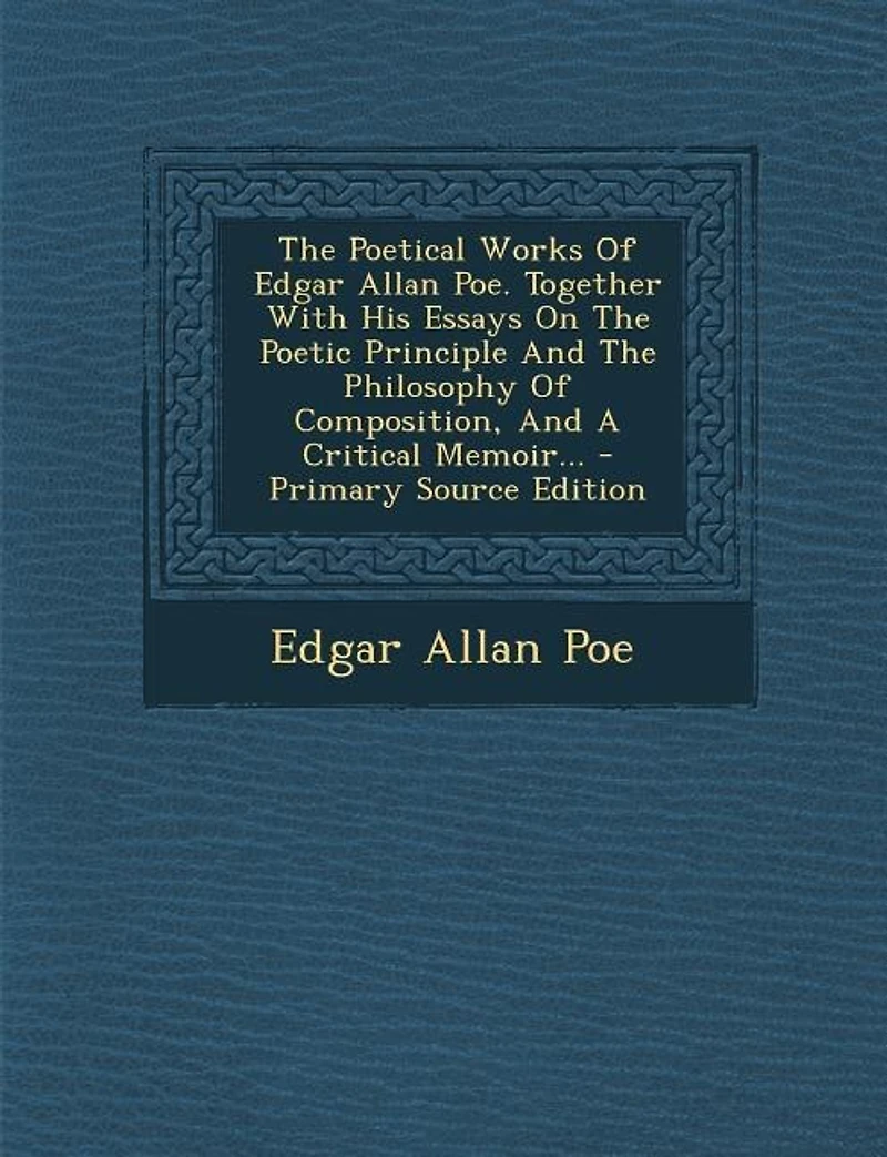 The Poetical Works Of Edgar Allan Poe. Together With His Essays On The Poetic Principle And The Philosophy Of Composition, And A Critical Memoir... - Primary Source Edition