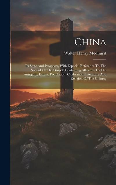 China: Its State And Prospects, With Especial Reference To The Spread Of The Gospel: Containing Allusions To The Antiquity, Extent, Population, Civilization, Literature And Religion Of The Chinese