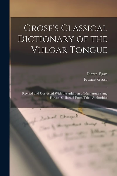Grose's Classical Dictionary of the Vulgar Tongue: Revised and Corrected With the Addition of Numerous Slang Phrases Collected From Tried Authorities