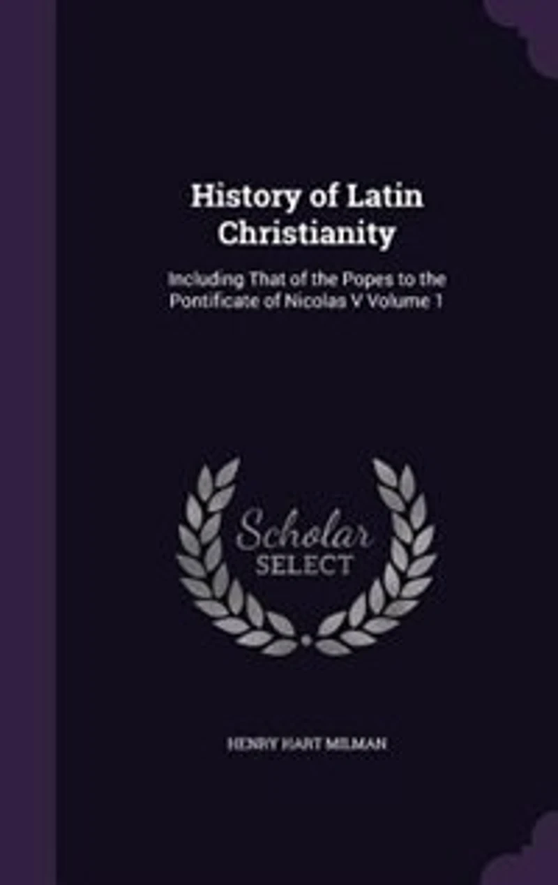 History of Latin Christianity: Including That of the Popes to the Pontificate of Nicolas V Volume 1