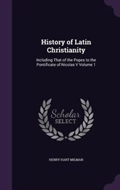 History of Latin Christianity: Including That of the Popes to the Pontificate of Nicolas V Volume 1
