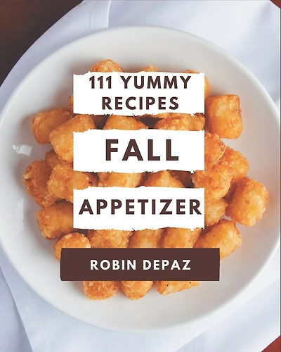 111 Yummy Fall Appetizer Recipes: A Yummy Fall Appetizer Cookbook You Will Love