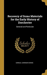 Recovery of Some Materials for the Early History of Dorchester: General and Particular