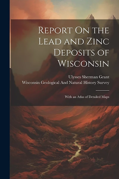 Report On the Lead and Zinc Deposits of Wisconsin: With an Atlas of Detailed Maps