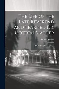 The Life of the Late Reverend and Learned Dr. Cotton Mather: Of Boston, (New England.)