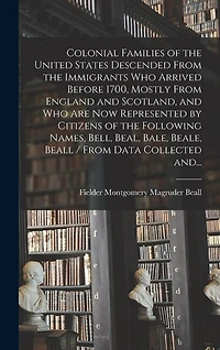 Colonial Families of the United States Descended From the Immigrants Who Arrived Before 1700, Mostly From England and Scotland, and Who Are Now Represented by Citizens of the Following Names, Bell, Beal, Bale, Beale, Beall / From Data Collected And...