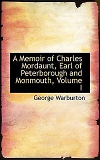 A Memoir of Charles Mordaunt, Earl Peterborough and Monmouth; Volume I