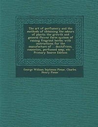 The art of perfumery and the methods of obtaining the odours of plants; the growth and general flower farm system of raising fragrant herbs; with instructions for the manufacture of ... dentifrices, cosmetics, perfumed soap, etc