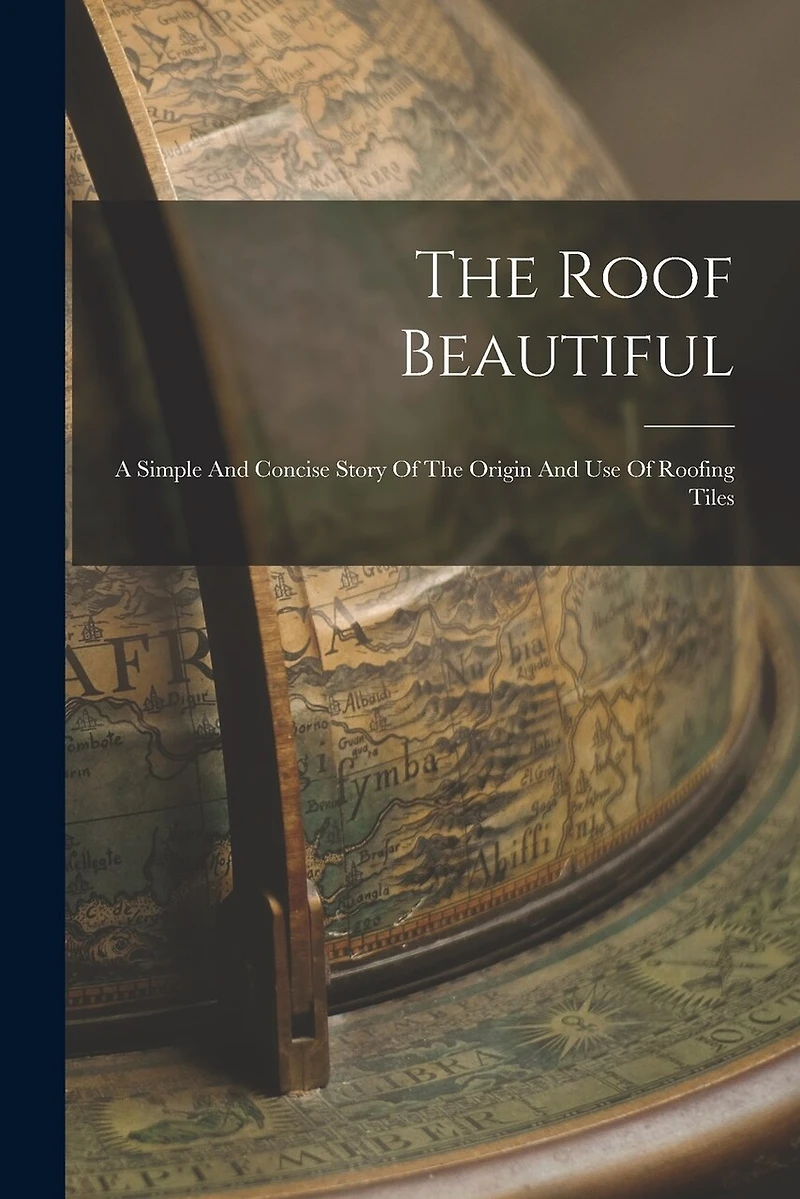 The Roof Beautiful: A Simple And Concise Story Of The Origin And Use Of Roofing Tiles