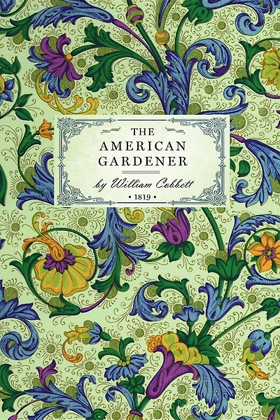 American Gardener: or, A Treatise on the Situation, Soil, Fencing and Laying-Out of Gardens; On the Making and Managing of Hot-beds and Green-houses; and on the Propagation and Cultivation of the Several Sorts of Vegetables, Herbs, Fruits, and Flowers