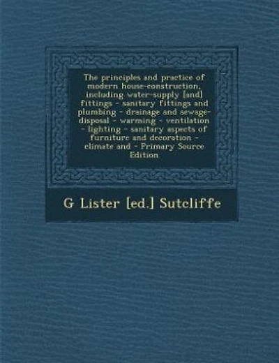 The principles and practice of modern house-construction, including water-supply [and] fittings - sanitary fittings and plumbing - drainage and sewage-disposal - warming - ventilation - lighting - sanitary aspects of furniture and decoration - climate and
