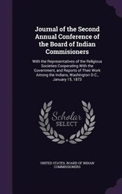 Journal of the Second Annual Conference Board Indian Commisioners: With Representatives Religious Societies Cooperating Government, and Reports
