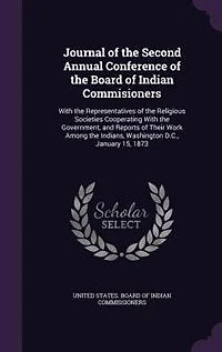 Journal of the Second Annual Conference Board Indian Commisioners: With Representatives Religious Societies Cooperating Government, and Reports