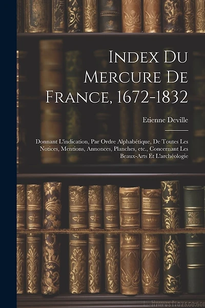 Index du Mercure de France, 1672-1832: Donnant l'indication, par ordre alphabétique, de toutes les notices, mentions, annonces, planches, etc., concernant les beaux-arts et l'archéologie
