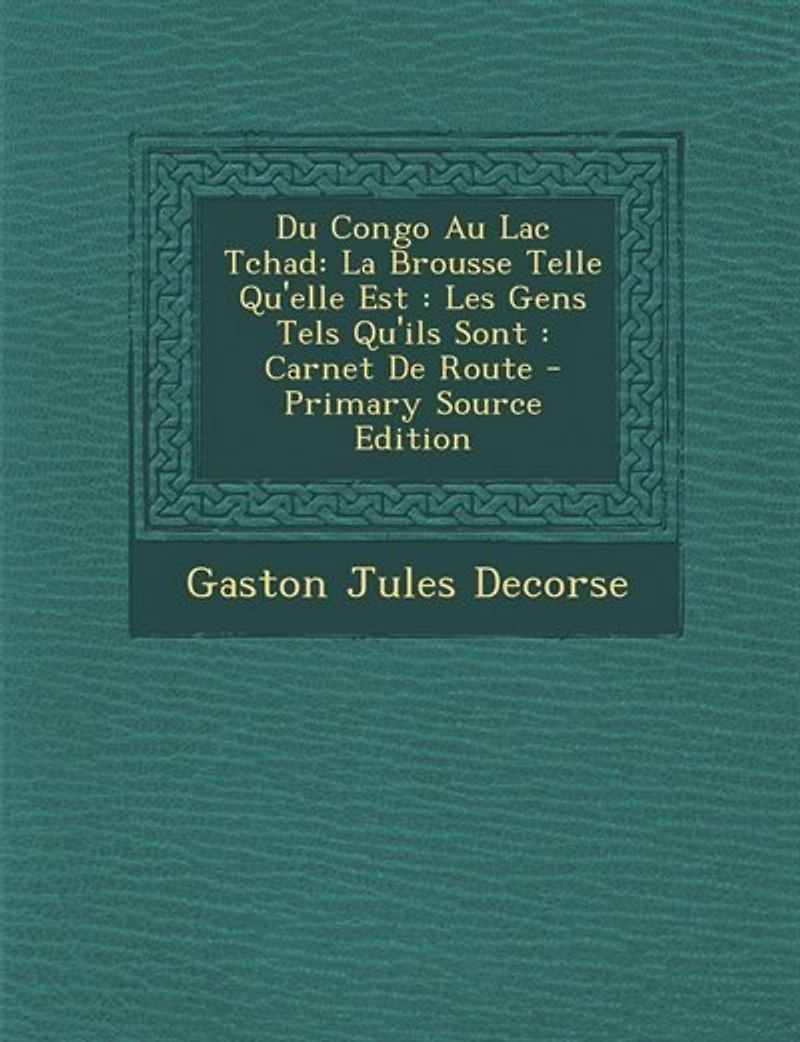 Du Congo Au Lac Tchad: La Brousse Telle Qu'elle Est: Les Gens Tels Qu'ils Sont: Carnet De Route