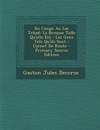 Du Congo Au Lac Tchad: La Brousse Telle Qu'elle Est: Les Gens Tels Qu'ils Sont: Carnet De Route