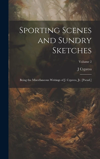 Sporting Scenes and Sundry Sketches: Being the Miscellaneous Writings of J. Cypress, Jr. [Pseud.]; Volume 2