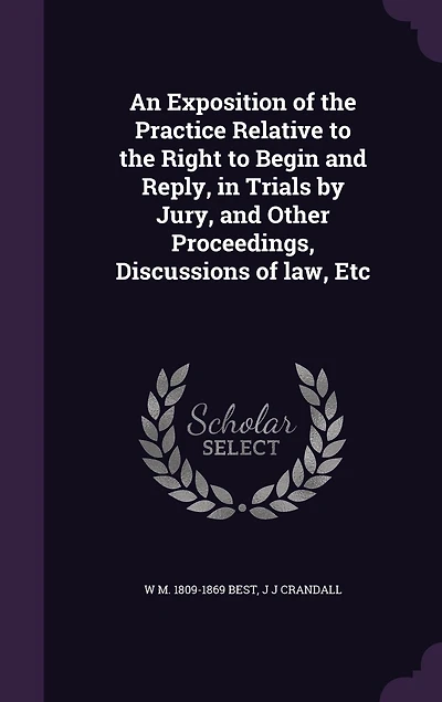 An Exposition of the Practice Relative to Right Begin and Reply, Trials by Jury, Other Proceedings, Discussions law, Etc