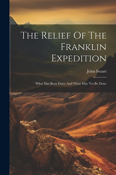 The Relief Of The Franklin Expedition: What Has Been Done And What May Yet Be Done