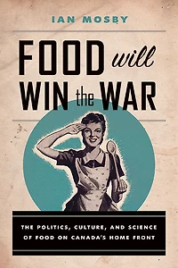 Food Will Win The War: Politics, Culture, and Science of on Canada's Home Front