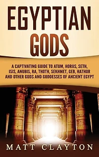 Egyptian Gods: A Captivating Guide to Atum, Horus, Seth, Isis, Anubis, Ra, Thoth, Sekhmet, Geb, Hathor and Other Gods and Goddesses of Ancient Egypt