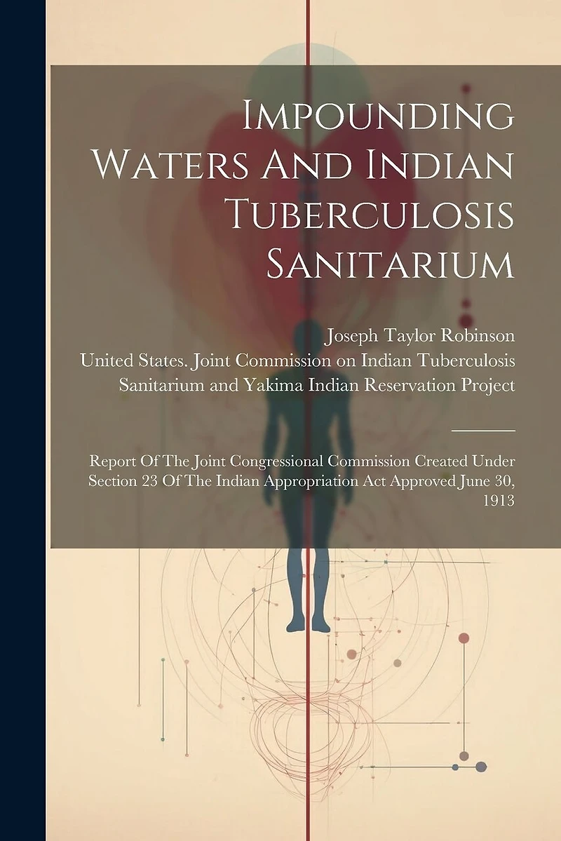 Impounding Waters And Indian Tuberculosis Sanitarium: Report Of The Joint Congressional Commission Created Under Section 23 Of The Indian Appropriation Act Approved June 30, 1913