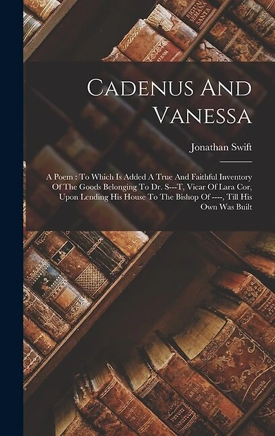 Cadenus And Vanessa: A Poem: To Which Is Added A True And Faithful Inventory Of The Goods Belonging To Dr. S---t, Vicar Of Lara Cor, Upon Lending His House To The Bishop Of ----, Till His Own Was Built