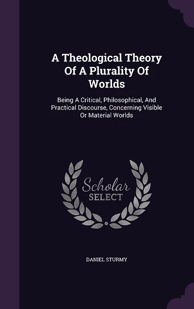 A Theological Theory Of Plurality Worlds: Being Critical, Philosophical, And Practical Discourse, Concerning Visible Or Material Worlds