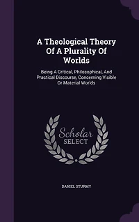 A Theological Theory Of Plurality Worlds: Being Critical, Philosophical, And Practical Discourse, Concerning Visible Or Material Worlds