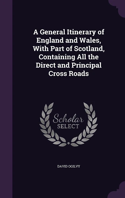 A General Itinerary of England and Wales, With Part Scotland, Containing All the Direct Principal Cross Roads