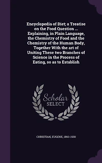 Encyclopedia of Diet; a Treatise on the Food Question ... Explaining, Plain Language, Chemistry and Human Body, Together With art Uniting These two Branches Science Process Eating, so as to Establish