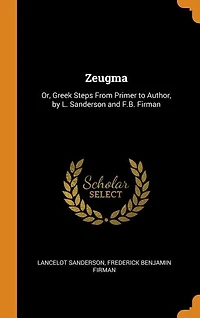 Zeugma: Or, Greek Steps From Primer to Author, by L. Sanderson and F.B. Firman