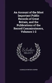 An Account of the Most Important Public Records Great Britain, and Publications Record Commissioners, Volumes 1-2