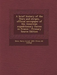 A brief history of the Stars and stripes, official newspaper of the American expeditionary forces in France - Primary Source Edition