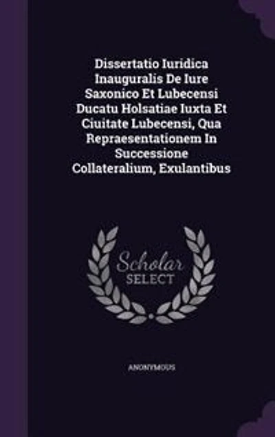 Dissertatio Iuridica Inauguralis De Iure Saxonico Et Lubecensi Ducatu Holsatiae Iuxta Ciuitate Lubecensi, Qua Repraesentationem Successione Collateralium, Exulantibus