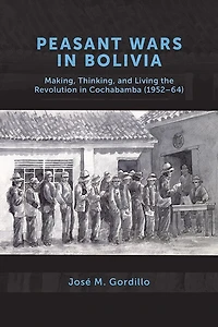 Peasant Wars Bolivia: Making, Thinking, and Living the Revolution Cochabamba, 1952-64