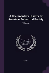 A Documentary Hisotry Of American Industrial Society; Volume VI