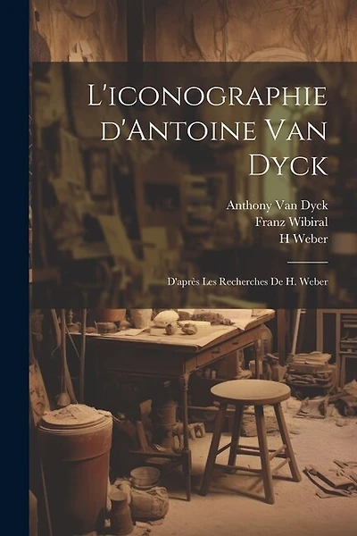 L'iconographie d'Antoine Van Dyck: D'après les recherches de H. Weber