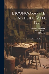 L'iconographie d'Antoine Van Dyck: D'après les recherches de H. Weber