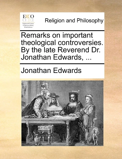 Remarks on important theological controversies. By the late Reverend Dr. Jonathan Edwards, ...