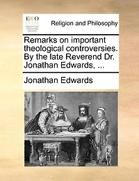 Remarks on important theological controversies. By the late Reverend Dr. Jonathan Edwards, ...